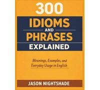 300 Idioms and Phrases Explained - Meanings, Examples, and Everyday Usage in English (English Literature)