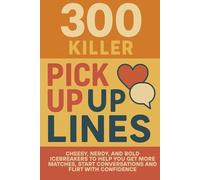 300 Killer Pick Up Lines: Cheesy, Nerdy, and Bold Icebreakers to Help You Get More Matches, Start Conversations, and Flirt With Confidence