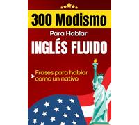 300 Modismo para Hablar Inglés Fluido: Idioms: Frases que los nativos usan todos los días y que tú también necesitas aprender - Incluye Pronunciación y Significado en español