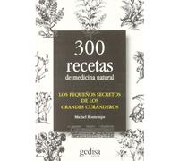300 Recetas de Medicina Natural: Los Pequenos Secretos de los Grandes Curanderos