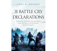 31 Battle Cry Declarations: Powerful Prayers and Decrees That Release Supernatural Breakthrough