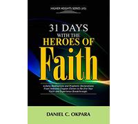 31 Days With The Heroes Of Faith: A Daily Meditations, Prayers & Declarations From Hebrews Chapter Eleven | Re-fire Your Faith, & Experience Breakthrough (Higher Heights)