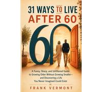 31 Ways To Live After 60: A Funny, Sharp, and Unfiltered Guide to Growing Older Without Growing Smaller-and Discovering a Life You Never Imagined Could Exist
