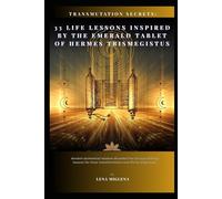 33 Life Lessons Inspired by the Emerald Tablet of Hermes Trismegistus: A Spiritual Guide to Inner Transformation, Alchemical Healing, and Sacred Manifestation