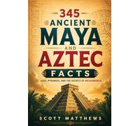 345 Ancient Maya and Aztec Facts - Gods, Pyramids, and the Secrets of Mesoamerica