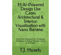 35 AI-Powered Design Use Cases Architectural & Interior Visualization with Nano Banana: A Practical Workbook for Architects, Designers & Visual Thinkers Using AI Prompts