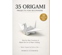 35 ORIGAMI PROJECT FOR BEGINNER: A Step-by-Step Guide to Mastering Origami with 35 Creative and Fun Projects for Beginners and Experts Alike