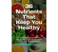 36 Nutrients That Keep You Healthy: Discover How Key Nutrients Work in Your Body, the Foods That Provide Them, and the Signs You May Be Missing the Nutrients