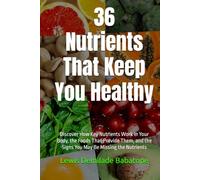 36 Nutrients That Keep You Healthy: Discover How Key Nutrients Work in Your Body, the Foods That Provide Them, and the Signs You May Be Missing the Nutrients
