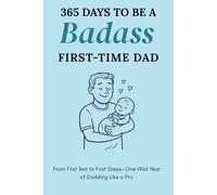 365 Days to Be a Badass First-Time Dad: From First Test to First Steps-One Wild Year of Dadding Like a Pro