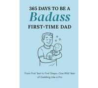 365 Days to Be a Badass First-Time Dad: From First Test to First Steps-One Wild Year of Dadding Like a Pro