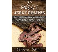 37 Great Jerky Recipes: Beef and Other Game Jerky Recipes That Are Better Than Your Uncle's.