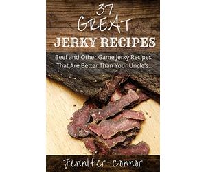 37 Great Jerky Recipes: Beef and Other Game Jerky Recipes That Are Better Than Your Uncle's.