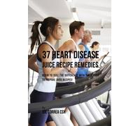 37 Heart Disease Juice Recipe Remedies : Begin to Feel the Difference with These Easy to Prepare Juice Recipes!