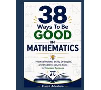 38 Ways To Be Good In Mathematics: Practical Habits, Study Strategies, and Problem-Solving Skills for Student Success