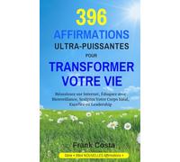 396 AFFIRMATIONS ULTRA-PUISSANTES POUR TRANSFORMER VOTRE VIE: Réussissez sur Internet, Éduquez avec Bienveillance, Sculptez Votre Corps Idéal, Excellez en Leadership: 7 (99x4 NOUVELLES Affirmations)