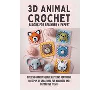 3D Animal Crochet Blocks for Beginner & Expert: Over 30 Granny Square Patterns Featuring Cute Pop-Up Creatures for Blankets and Decorative Items