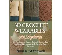 3D Crochet Wearables For Beginners: 18 Projects to Create Raised, Layered & Sculpted Garments with Step-by-Step Patterns