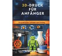 3D-DRUCK FÜR ANFÄNGER: Ein praktischer Leitfaden zum Einstieg