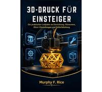 3D-DRUCK FÜR EINSTEIGER: Ein praktischer Leitfaden zu Einrichtung, Filamenten, Slicer-Einstellungen und Fehlerbehebung