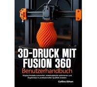 3D-DRUCK MIT FUSION 360 BENUTZERHANDBUCH: Präzise Modelle entwerfen, Arbeitsabläufe optimieren und Ergebnisse in professioneller Qualität erzielen