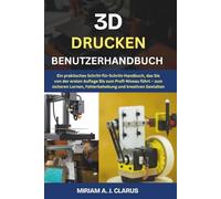 3D DRUCKEN BENUTZERHANDBUCH: Ein praktisches Schritt-für-Schritt-Handbuch, das Sie von der ersten Auflage bis zum Profi-Niveau führt - zum sicheren Lernen, Fehlerbehebung und kreativen Gestalten.
