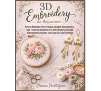 3D Embroidery For Beginners: Create Stunning Floral Hoops, Beaded Accessories, and Textured Botanical Art with Modern Stitches, Dimensional Designs, and Step-by-Step Patterns