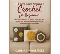 3D Granny Square Crochet for Beginners: 18 Creative Patterns for Pillows, Bags, Wall Art, Throws, and Decorative Home Projects with Dimensional Stitch Techniques