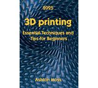 3D Printing: Essential Techniques and Tips for Beginners: 1 (3D Printing for Beginners, Intermediate & Pro Users: Mastering Techniques & Tips 2025)