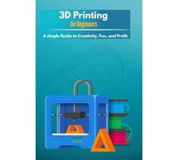 3D Printing For Beginners: A Simple Guide for Creativity, Fun and Profit