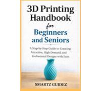 3D Printing Handbook for Beginners and Seniors: A Step-by-Step Guide to Creating Attractive, High-Demand, and Professional Designs with Ease.