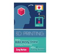 3D Printing: How to Make Money Online Leveraging Technology with a 3D Printing Business (3D Printing - 3D Printing Business - 3D Printing for Beginners - How to 3D Print)