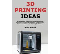 3D Printing Ideas: An Accessible and Practical Introduction to Exploring Creative Possibilities and Everyday Applications Using 3D Printing Technology
