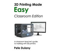 3D Printing Made Easy: Classroom Edition: A classroom teacher's guide to working with 3D printers