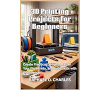 3D Printing Projects for Beginners: Create Practical Designs, Master Your First Prints, and Build Skills with Confidence