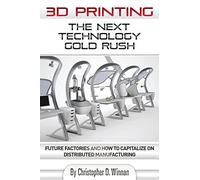 3D Printing: The Next Technology Gold Rush - Future Factories and How to Capitalize on Distributed Manufacturing (3D Printing for Entrepreneurs)