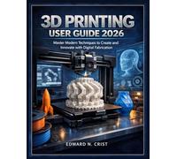 3D PRINTING USER GUIDE 2026: Master Modern Techniques to Create and Innovate with Digital Fabrication