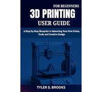 3D PRINTING USER GUIDE FOR BEGINNERS: A Step-by-Step Blueprint to Mastering Your First Prints, Tools, and Creative Design