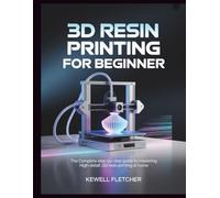3D RESIN PRINTING FOR BEGINNERS: The Complete Step-by-Step Guide to Mastering High-Detail 3D Resin Printing at Home