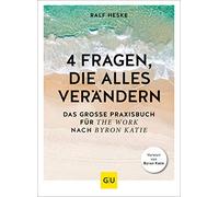 4 Fragen, die alles verändern: Das große Praxisbuch für The Work nach Byron Katie