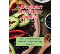 4 Ingredient Vegetarian Dinners: 100+ Effortless Meals Without Compromising Flavors