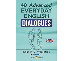 40 ADVANCED EVERYDAY ENGLISH DIALOGUES: English Conversation - Advanced / B2 - C1
