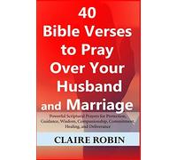 40 Bible Verses to Pray Over Your Husband and Marriage: Powerful Scriptural Prayers for Protection, Guidance, Wisdom, Companionship, Commitment, Healing, and Deliverance