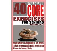 40 CORE EXERCISES FOR SENIORS OVER 50: Simple Workouts for Strengthening the Core Muscles, Reclaim Strength, Building Balance, Prevent Fall and Discover the Fountain of Vitality.