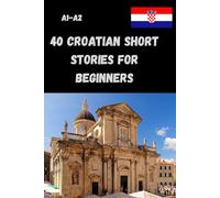 40 Croatian Short Stories for Beginners A1- A2: Learn Croatian with Easy and Engaging Texts - For Levels A1 to A2