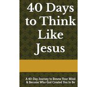 40 Days to Think Like Jesus: A 40-Day Journey to Renew Your Mind and Become Who God Created You to Be