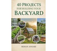 40 Projects for Building Your Backyard: A Step-by-Step Guide to Building Off-Grid Systems, Renewable Energy, and Sustainable Food Infrastructure