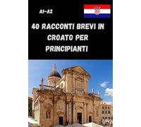 40 Racconti Brevi in Croato per Principianti A1-A2: Leggi, impara e pratica il croato con 40 racconti brevi per principianti - livello A1-A2, con domande.