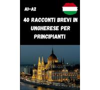 40 Racconti Brevi in Ungherese per Principianti A1-A2: 40 storie semplici e piacevoli con domande di comprensione per esercitare la lettura e ... autodidatti e studenti di lingua ungherese.