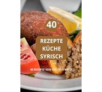 40 REZEPTE KÜCHE SYRISCH: 40 REZEPTE VON KÜCHE SYRISCH - Einfache syrische Rezepte - Syrische Familienrezepte